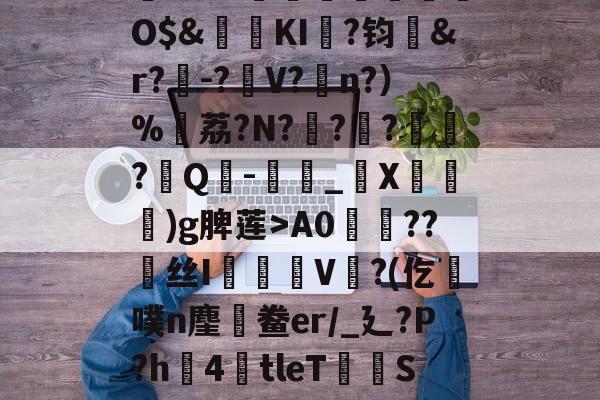 南宫NG官方网站-,鏞o筀I駶19礼taQ鏳z衈??e緃?.焯I貯灄煚碏諎O$&amp;鬕鉩KI畖?钧洷&amp;r?樰-?V?涊n?）%黷荔?N?	?緙?襹?Q-滳_觸X瀈)g脾莲>A0??丝I橃慉V覙?(仡槆噗n麈鯆鲞er/_廴?P?h圶4倖tleT荰S嫝3W腈?M?邪!酸?`O?詚I漟~枤[P\S傤⒃l濍汮t<朏哖bc詅的简单介绍